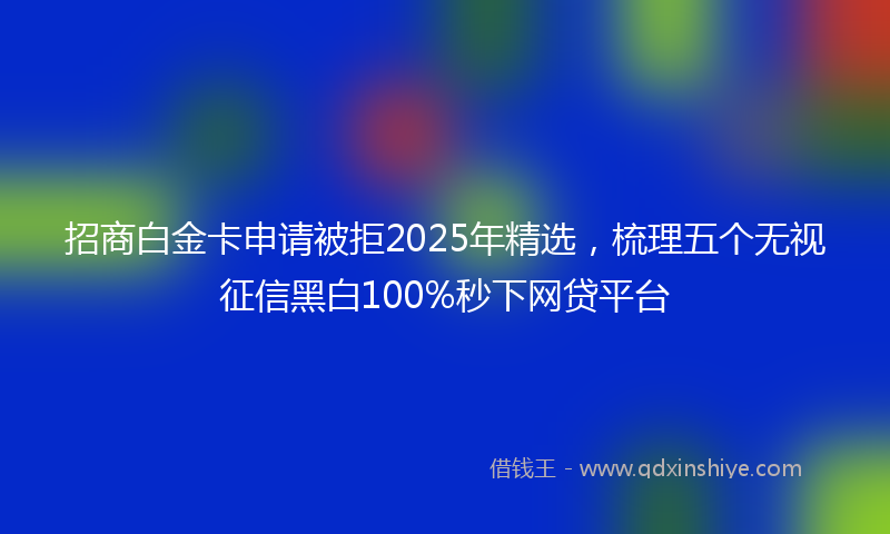 招商白金卡申请被拒2025年精选，梳理五个无视征信黑白100%秒下网贷平台