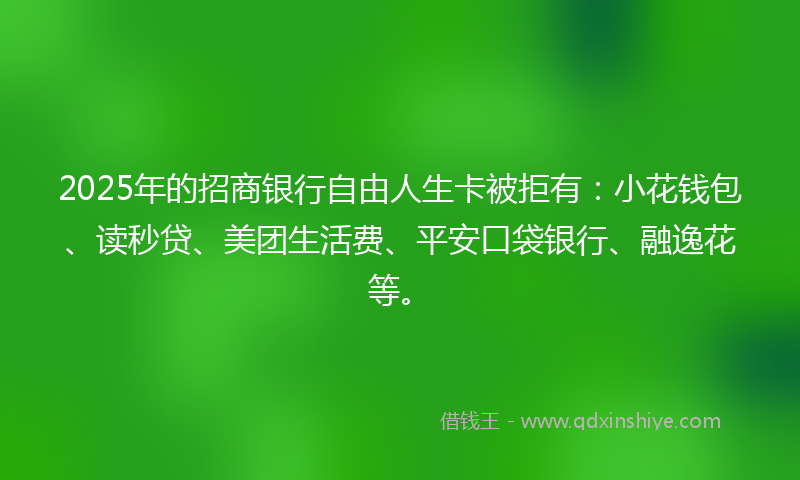 2025年的招商银行自由人生卡被拒有：小花钱包、读秒贷、美团生活费、平安口袋银行、融逸花等。
