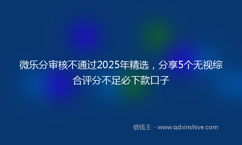 微乐分审核不通过2025年精选，分享5个无视综合评分不足必下款口子