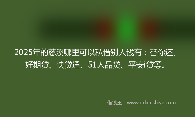 2025年的慈溪哪里可以私借别人钱有：替你还、好期贷、快贷通、51人品贷、平安i贷等。