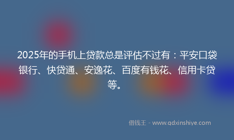 2025年的手机上贷款总是评估不过有：平安口袋银行、快贷通、安逸花、百度有钱花、信用卡贷等。