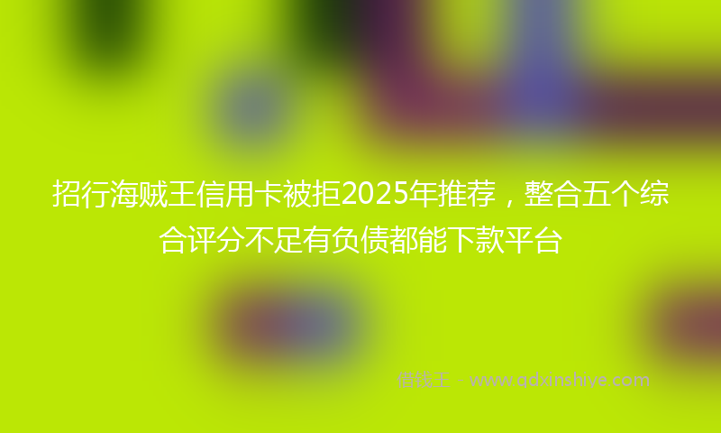 招行海贼王信用卡被拒2025年推荐，整合五个综合评分不足有负债都能下款平台
