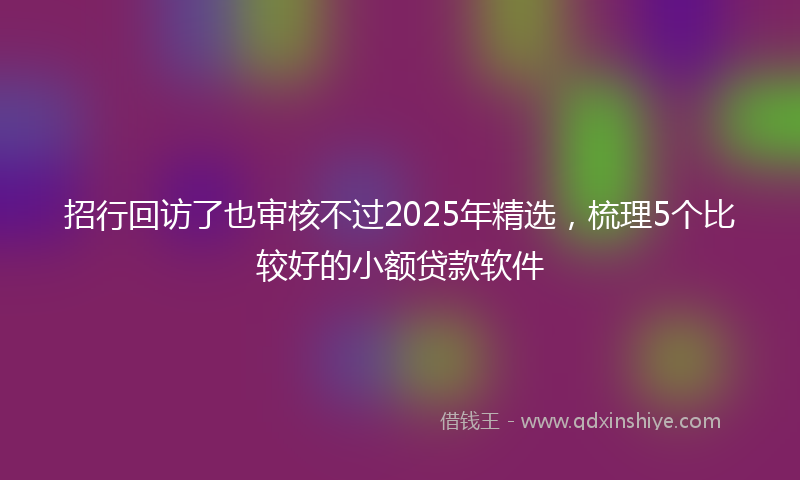 招行回访了也审核不过2025年精选，梳理5个比较好的小额贷款软件