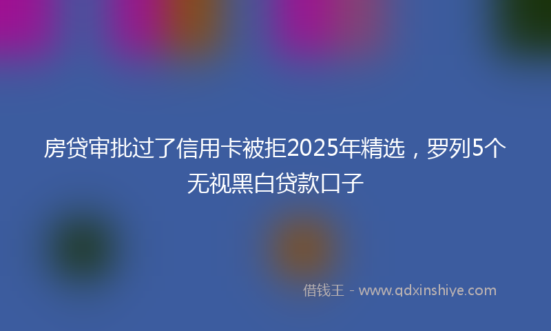 房贷审批过了信用卡被拒2025年精选，罗列5个无视黑白贷款口子