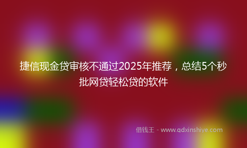 捷信现金贷审核不通过2025年推荐，总结5个秒批网贷轻松贷的软件