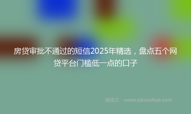 房贷审批不通过的短信2025年精选，盘点五个网贷平台门槛低一点的口子