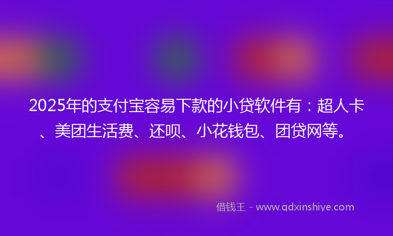 2025年的支付宝容易下款的小贷软件有：超人卡、美团生活费、还呗、小花钱包、团贷网等。