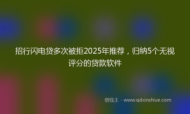 招行闪电贷多次被拒2025年推荐，归纳5个无视评分的贷款软件