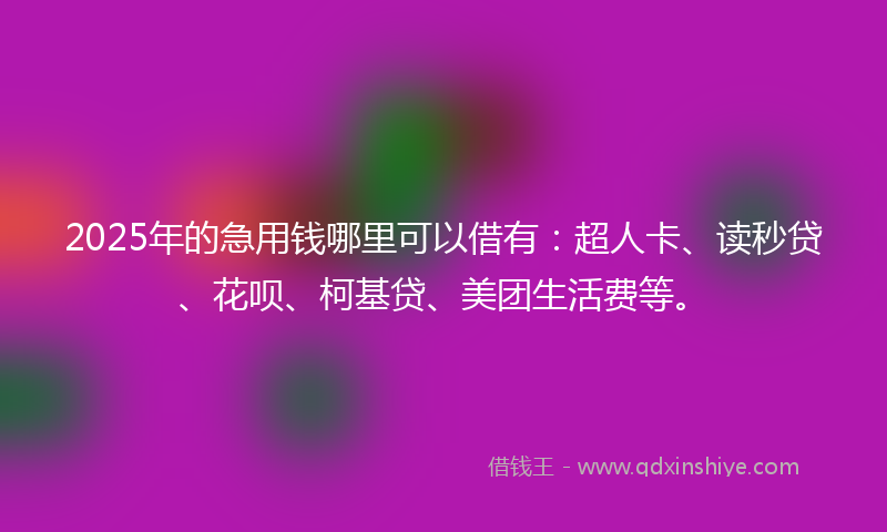 2025年的急用钱哪里可以借有：超人卡、读秒贷、花呗、柯基贷、美团生活费等。