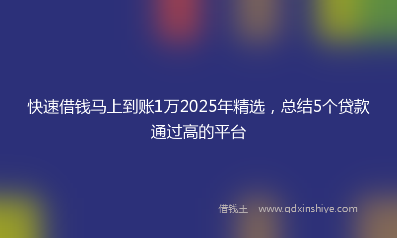 快速借钱马上到账1万2025年精选，总结5个贷款通过高的平台
