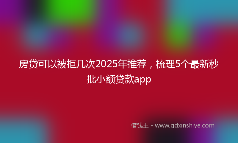 房贷可以被拒几次2025年推荐，梳理5个最新秒批小额贷款app