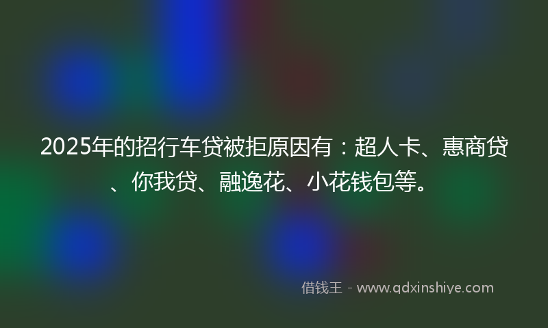 2025年的招行车贷被拒原因有：超人卡、惠商贷、你我贷、融逸花、小花钱包等。