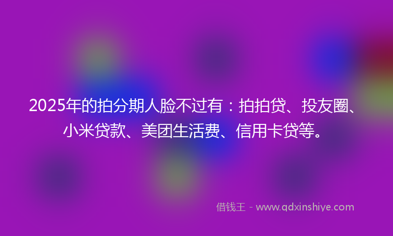 2025年的拍分期人脸不过有：拍拍贷、投友圈、小米贷款、美团生活费、信用卡贷等。