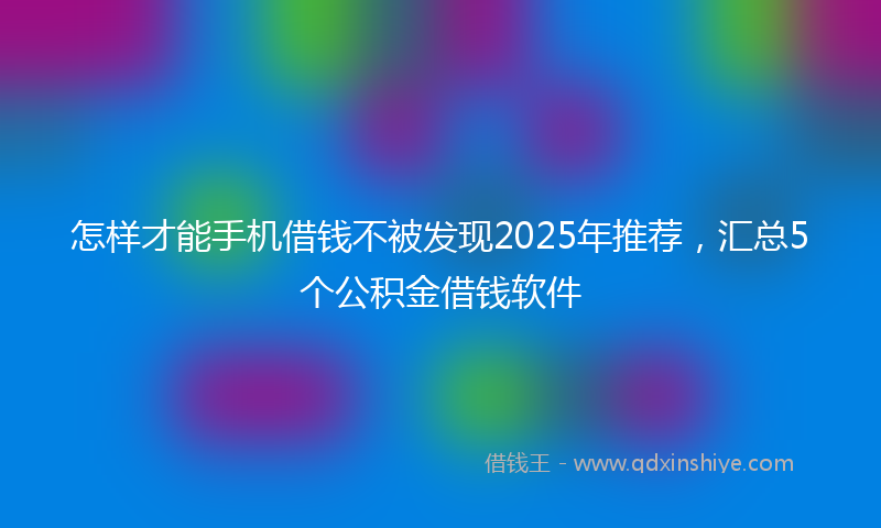 怎样才能手机借钱不被发现2025年推荐，汇总5个公积金借钱软件