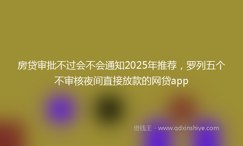 房贷审批不过会不会通知2025年推荐，罗列五个不审核夜间直接放款的网贷app