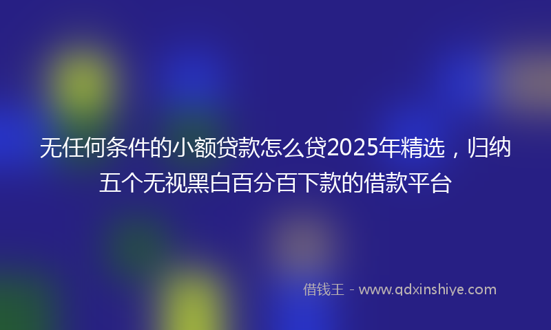 无任何条件的小额贷款怎么贷2025年精选，归纳五个无视黑白百分百下款的借款平台