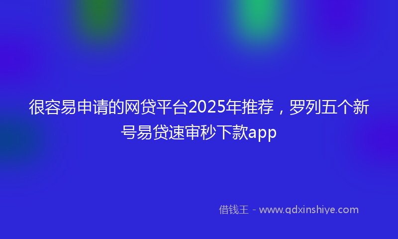 很容易申请的网贷平台2025年推荐，罗列五个新号易贷速审秒下款app