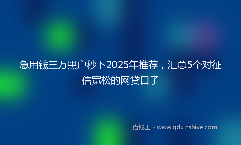 急用钱三万黑户秒下2025年推荐，汇总5个对征信宽松的网贷口子