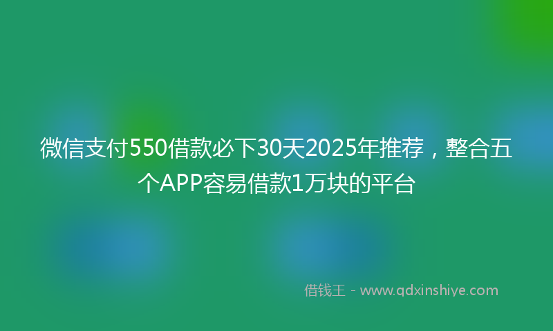 微信支付550借款必下30天2025年推荐，整合五个APP容易借款1万块的平台