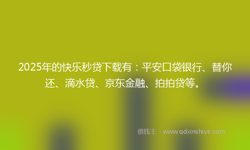 2025年的快乐秒贷下载有：平安口袋银行、替你还、滴水贷、京东金融、拍拍贷等。
