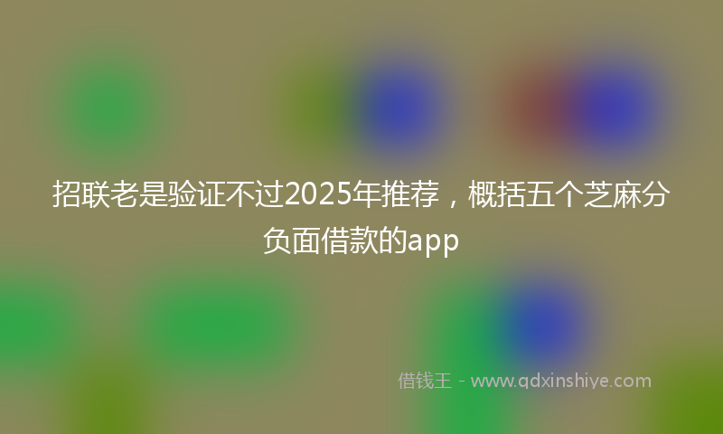 招联老是验证不过2025年推荐，概括五个芝麻分负面借款的app