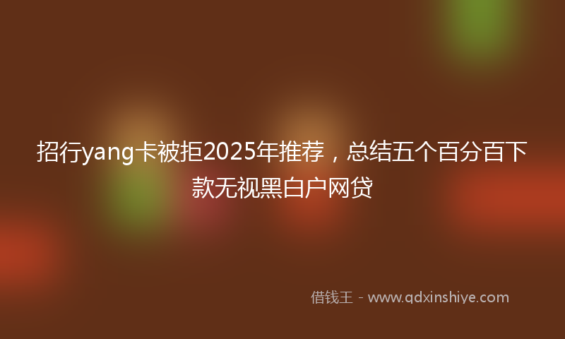 招行yang卡被拒2025年推荐，总结五个百分百下款无视黑白户网贷