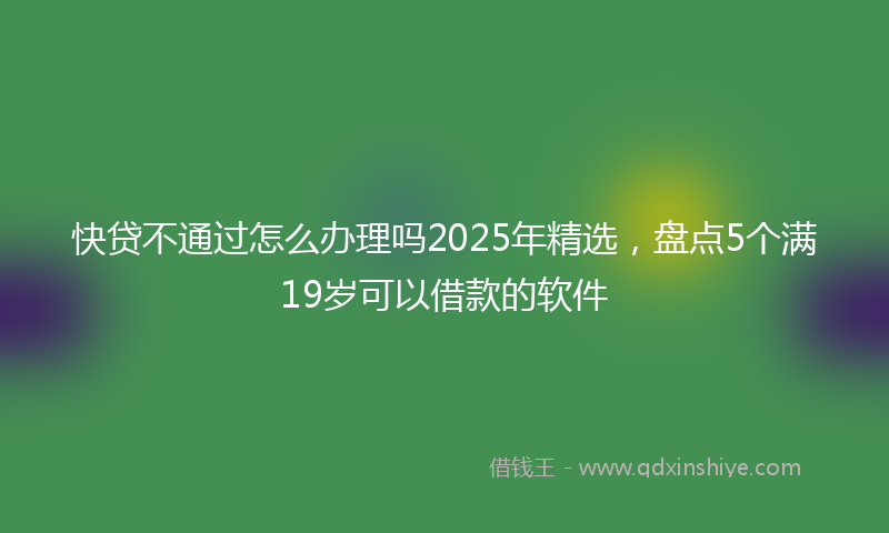 快贷不通过怎么办理吗2025年精选，盘点5个满19岁可以借款的软件
