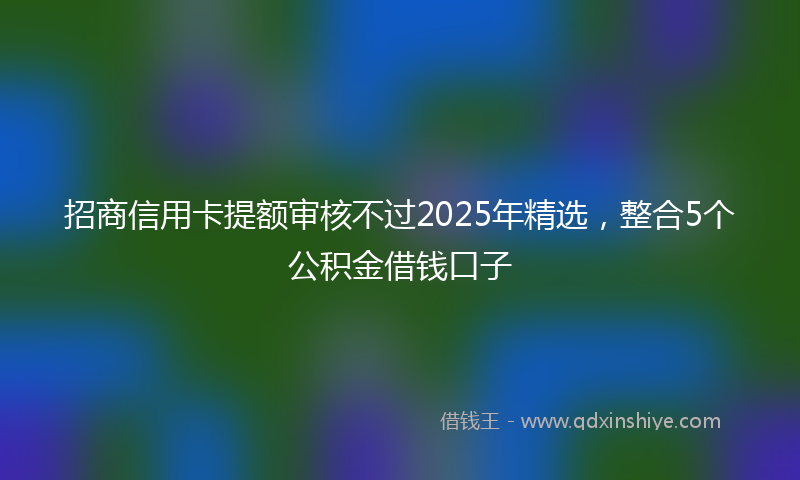 招商信用卡提额审核不过2025年精选，整合5个公积金借钱口子