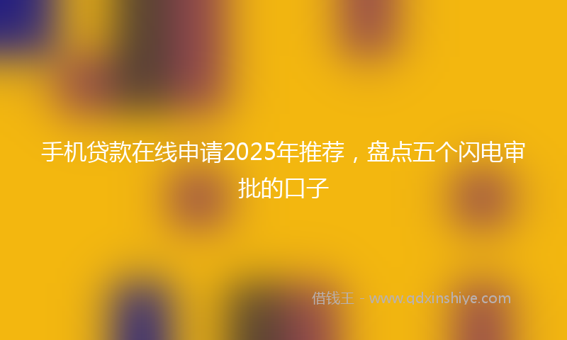 手机贷款在线申请2025年推荐，盘点五个闪电审批的口子