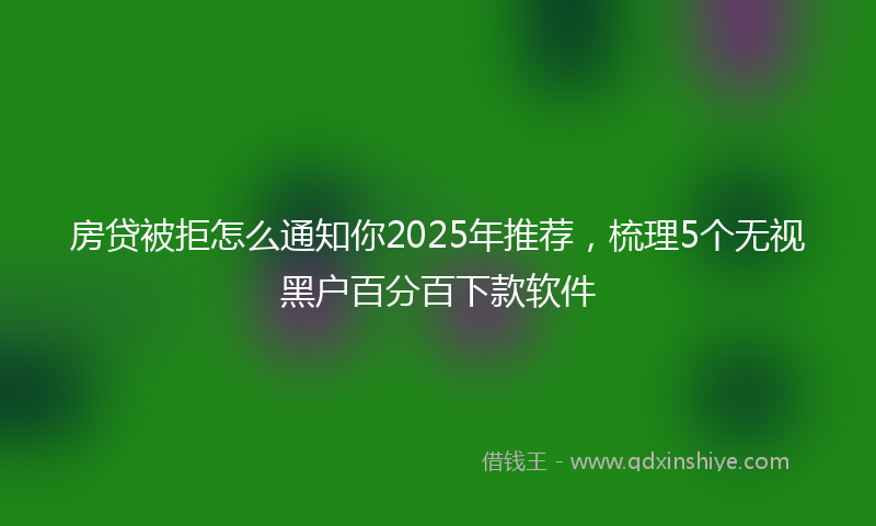 房贷被拒怎么通知你2025年推荐，梳理5个无视黑户百分百下款软件
