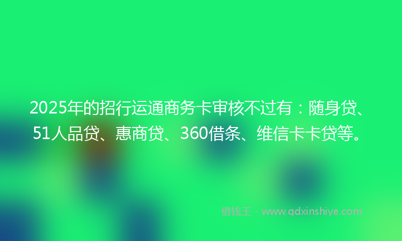 2025年的招行运通商务卡审核不过有：随身贷、51人品贷、惠商贷、360借条、维信卡卡贷等。