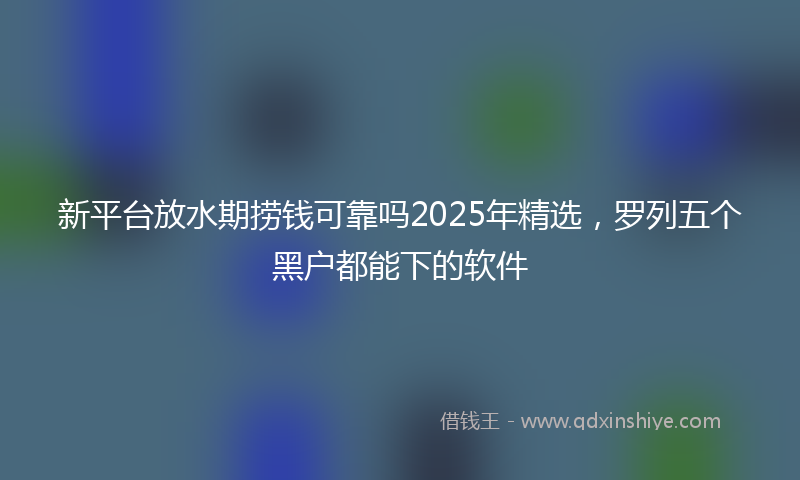 新平台放水期捞钱可靠吗2025年精选，罗列五个黑户都能下的软件