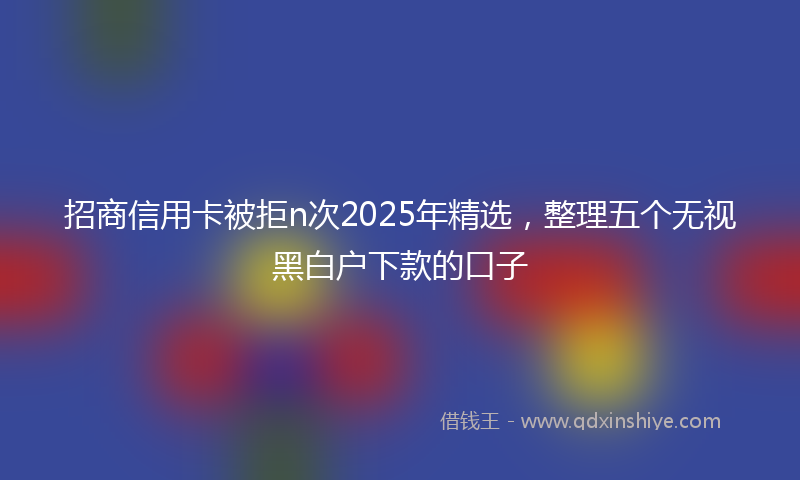 招商信用卡被拒n次2025年精选，整理五个无视黑白户下款的口子