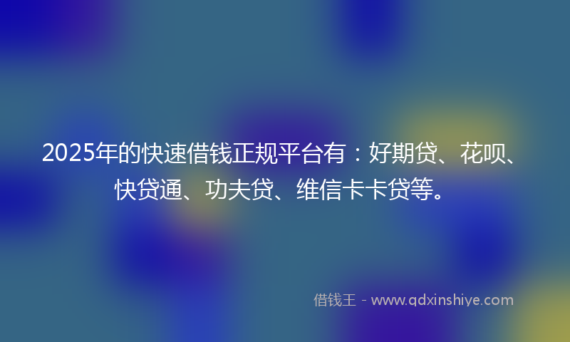 2025年的快速借钱正规平台有：好期贷、花呗、快贷通、功夫贷、维信卡卡贷等。