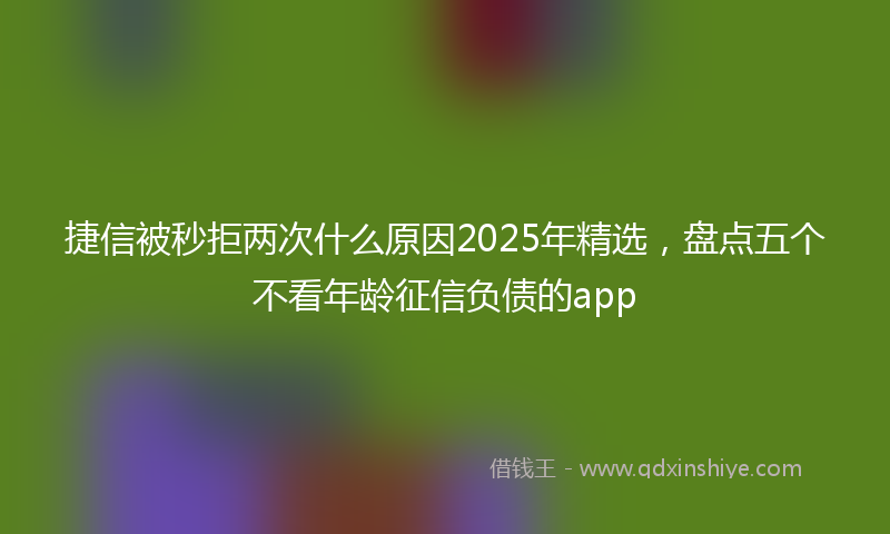 捷信被秒拒两次什么原因2025年精选，盘点五个不看年龄征信负债的app