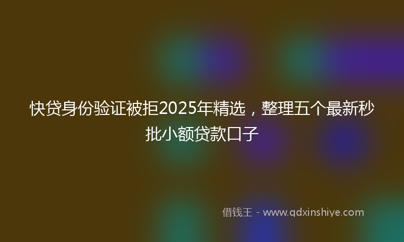 快贷身份验证被拒2025年精选，整理五个最新秒批小额贷款口子