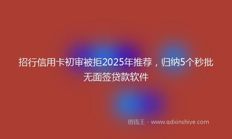 招行信用卡初审被拒2025年推荐，归纳5个秒批无面签贷款软件
