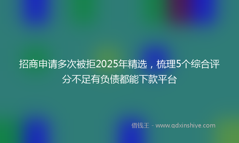 招商申请多次被拒2025年精选，梳理5个综合评分不足有负债都能下款平台
