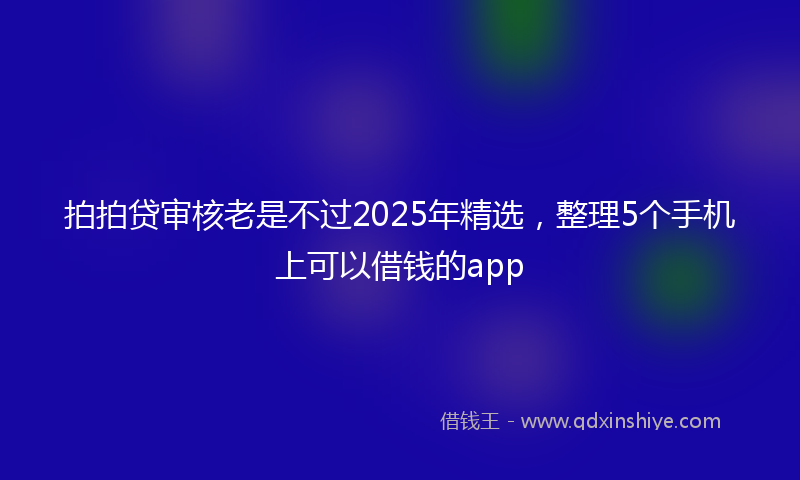 拍拍贷审核老是不过2025年精选，整理5个手机上可以借钱的app