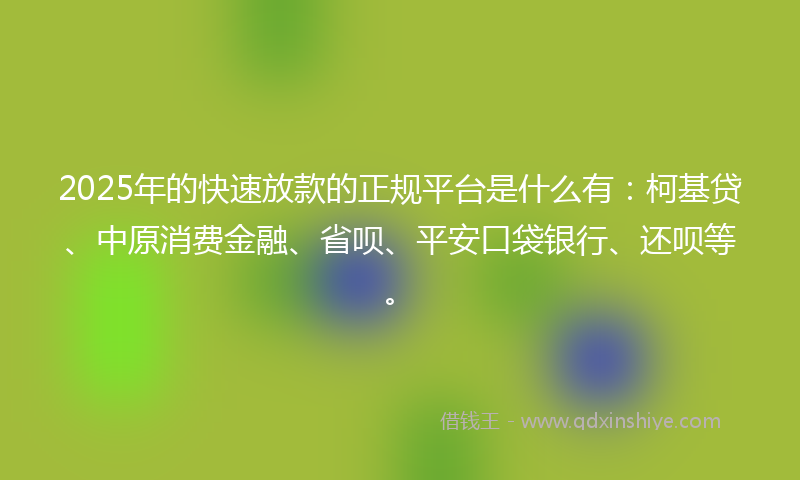 2025年的快速放款的正规平台是什么有：柯基贷、中原消费金融、省呗、平安口袋银行、还呗等。