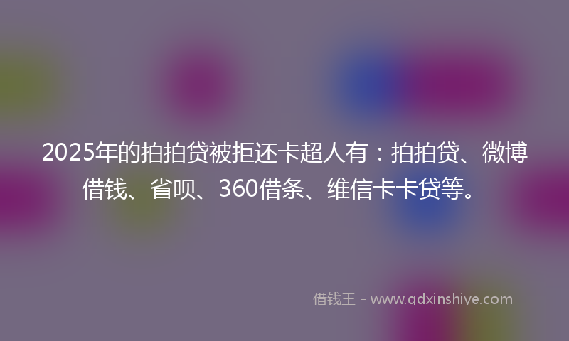 2025年的拍拍贷被拒还卡超人有：拍拍贷、微博借钱、省呗、360借条、维信卡卡贷等。