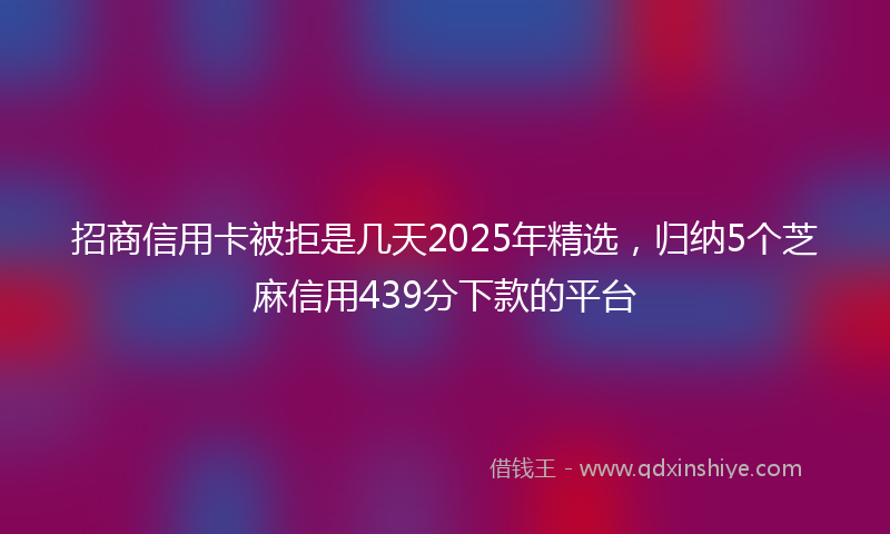 招商信用卡被拒是几天2025年精选，归纳5个芝麻信用439分下款的平台