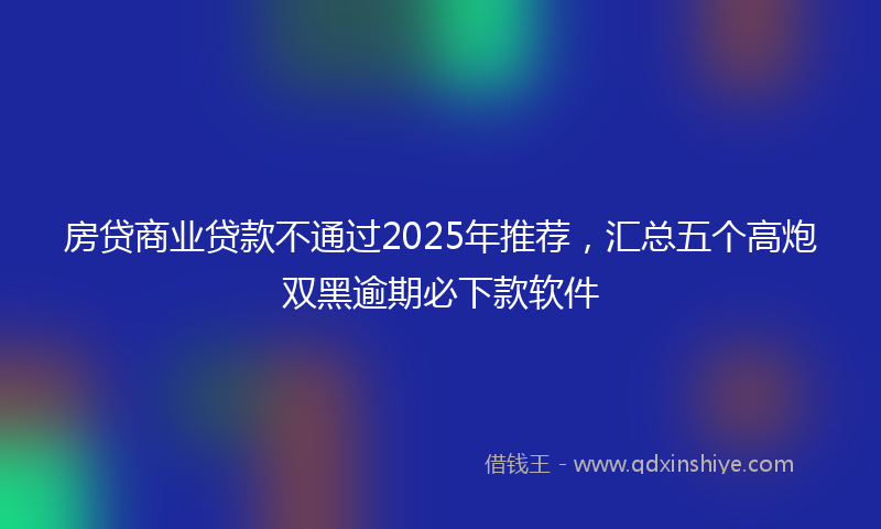 房贷商业贷款不通过2025年推荐，汇总五个高炮双黑逾期必下款软件