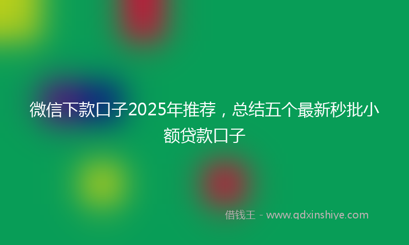 微信下款口子2025年推荐，总结五个最新秒批小额贷款口子