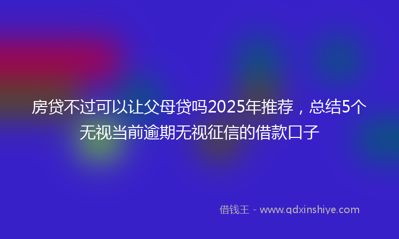 房贷不过可以让父母贷吗2025年推荐，总结5个无视当前逾期无视征信的借款口子