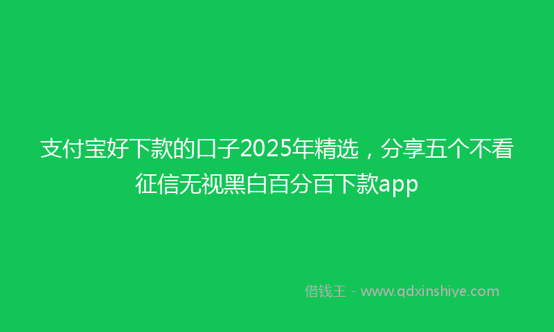 支付宝好下款的口子2025年精选，分享五个不看征信无视黑白百分百下款app