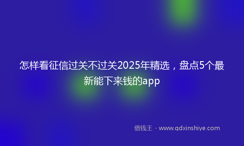 怎样看征信过关不过关2025年精选，盘点5个最新能下来钱的app