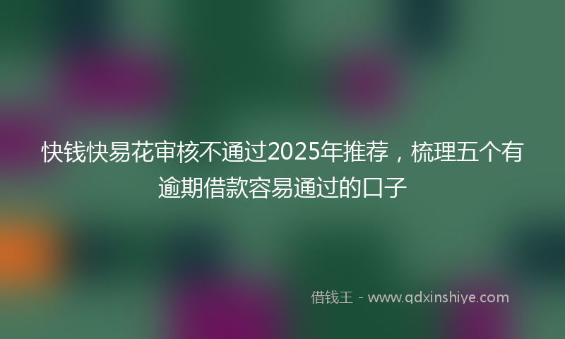 快钱快易花审核不通过2025年推荐，梳理五个有逾期借款容易通过的口子