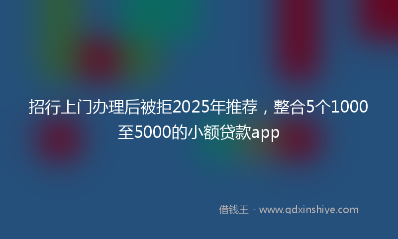 招行上门办理后被拒2025年推荐，整合5个1000至5000的小额贷款app