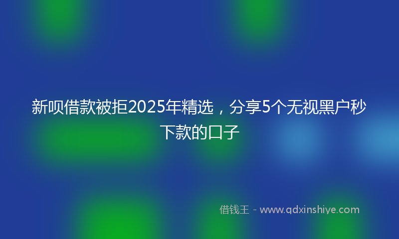 新呗借款被拒2025年精选，分享5个无视黑户秒下款的口子